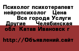 Психолог психотерапевт нейропсихолог › Цена ­ 2 000 - Все города Услуги » Другие   . Челябинская обл.,Катав-Ивановск г.